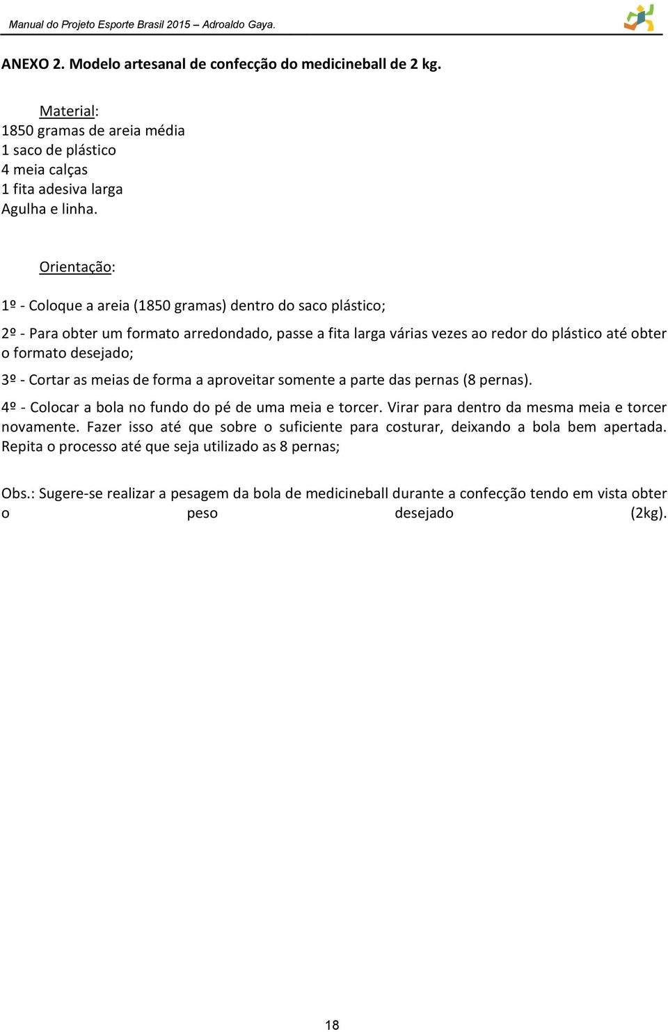 Cortar as meias de forma a aproveitar somente a parte das pernas (8 pernas). 4º - Colocar a bola no fundo do pé de uma meia e torcer. Virar para dentro da mesma meia e torcer novamente.