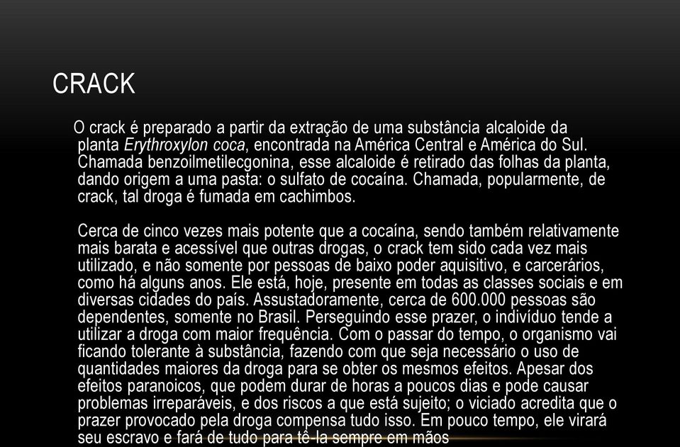 Cerca de cinco vezes mais potente que a cocaína, sendo também relativamente mais barata e acessível que outras drogas, o crack tem sido cada vez mais utilizado, e não somente por pessoas de baixo