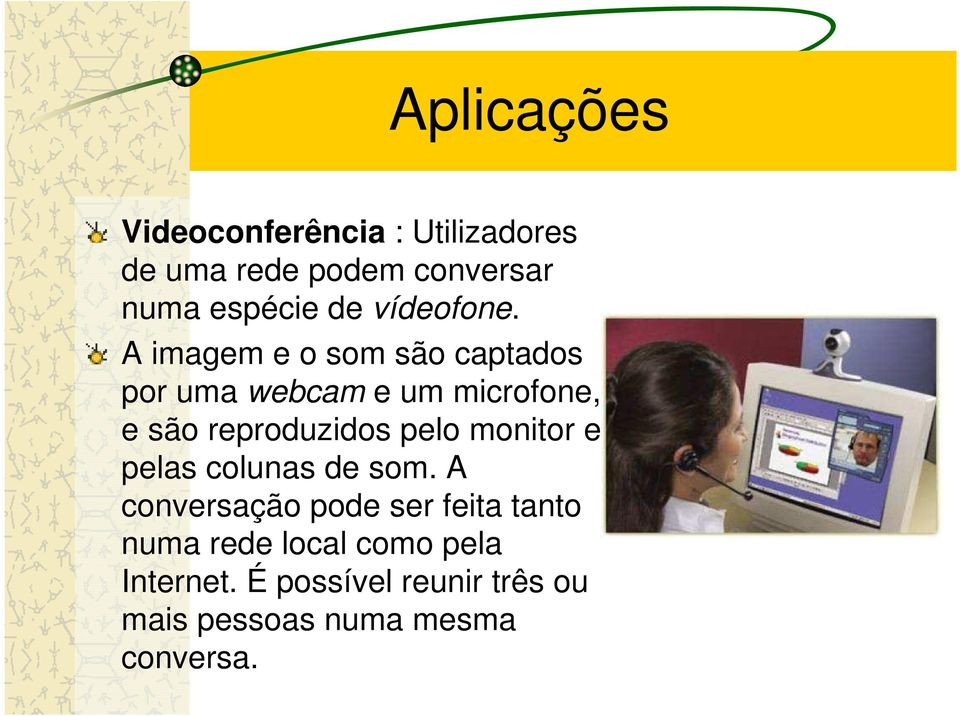 A imagem e o som são captados por uma webcam e um microfone, e são reproduzidos pelo