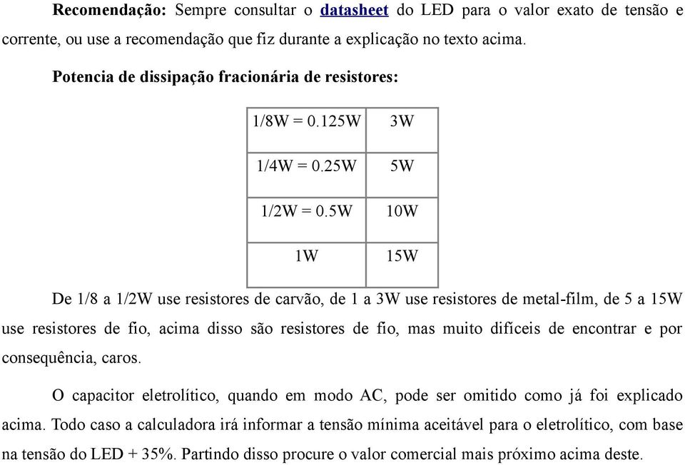 5W 10W 1W 15W De 1/8 a 1/2W use resistores de carvão, de 1 a 3W use resistores de metal-film, de 5 a 15W use resistores de fio, acima disso são resistores de fio, mas muito difíceis de