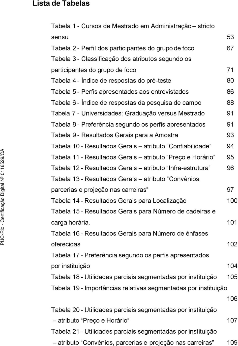 Universidades: Graduação versus Mestrado 91 Tabela 8 - Preferência segundo os perfis apresentados 91 Tabela 9 - Resultados Gerais para a Amostra 93 Tabela 10 - Resultados Gerais atributo