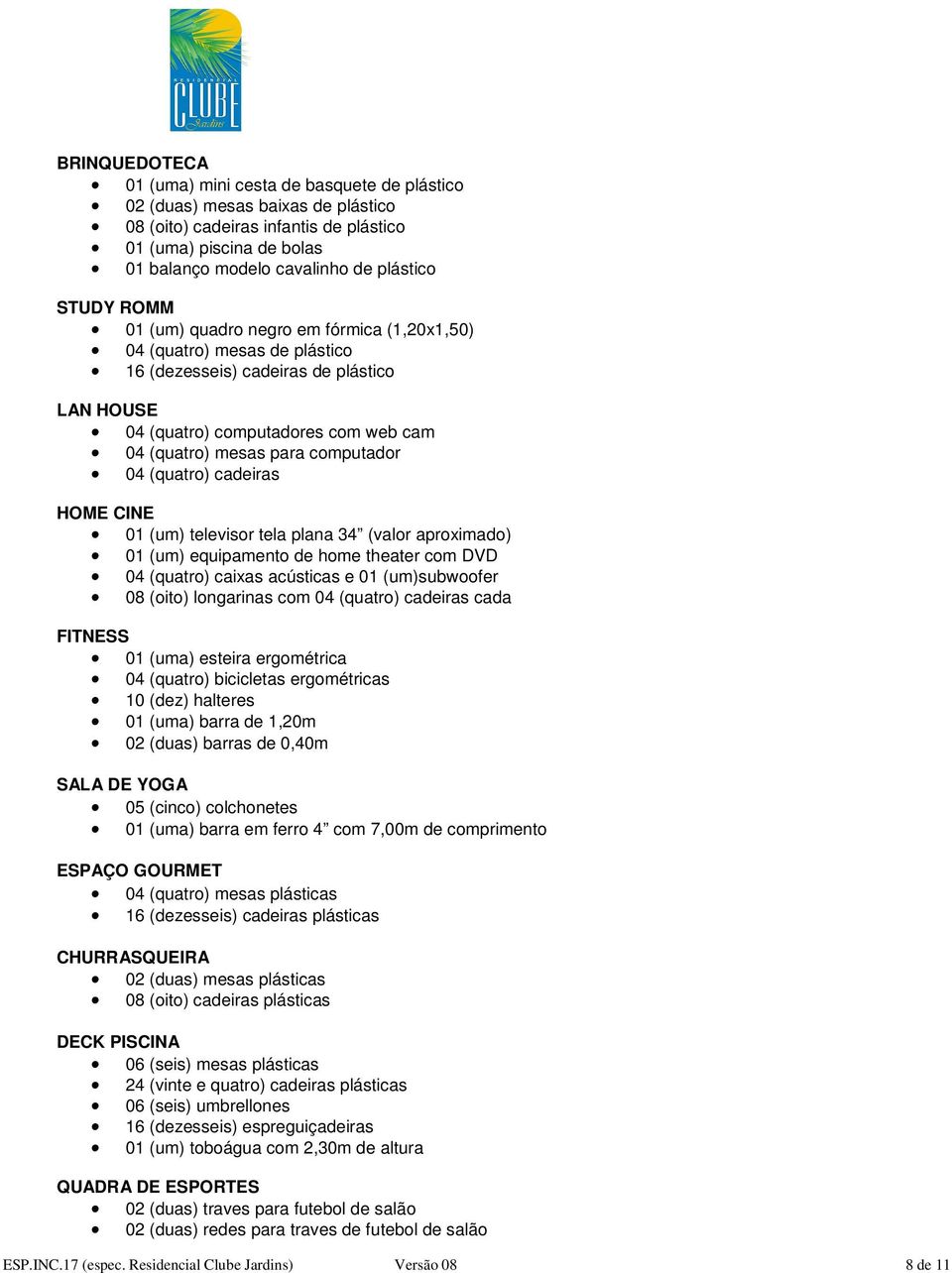 HOME CINE 01 (um) televisr tela plana 34 (valr aprximad) 01 (um) equipament de hme theater cm DVD 04 (quatr) caixas acústicas e 01 (um)subwfer 08 (it) lngarinas cm 04 (quatr) cadeiras cada FITNESS 01
