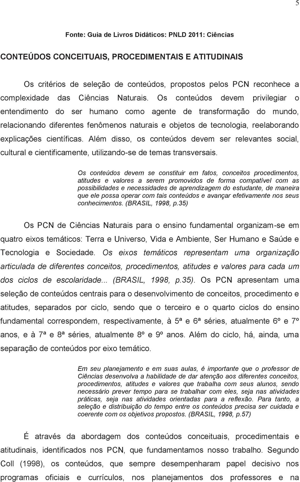 Os conteúdos devem privilegiar o entendimento do ser humano como agente de transformação do mundo, relacionando diferentes fenômenos naturais e objetos de tecnologia, reelaborando explicações