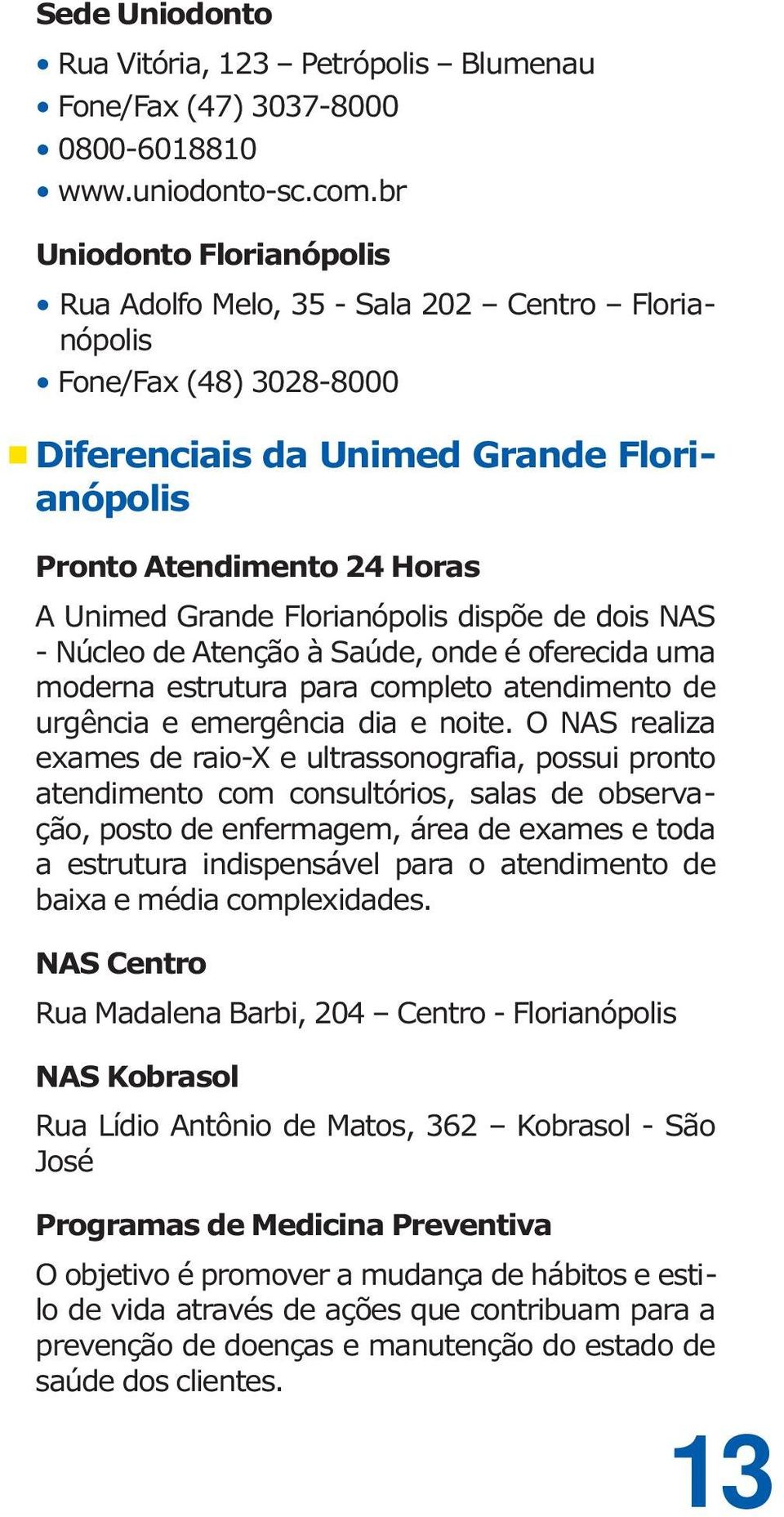 Florianópolis dispõe de dois NAS - Núcleo de Atenção à Saúde, onde é oferecida uma moderna estrutura para completo atendimento de urgência e emergência dia e noite.