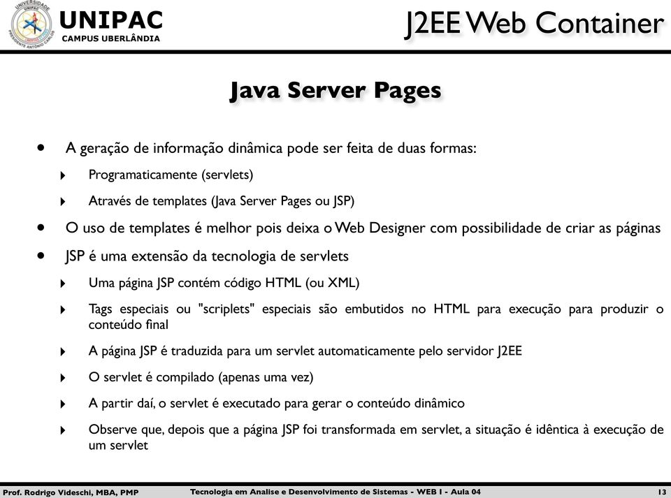 "scriplets" especiais são embutidos no HTML para execução para produzir o conteúdo final A página JSP é traduzida para um servlet automaticamente pelo servidor J2EE O servlet é