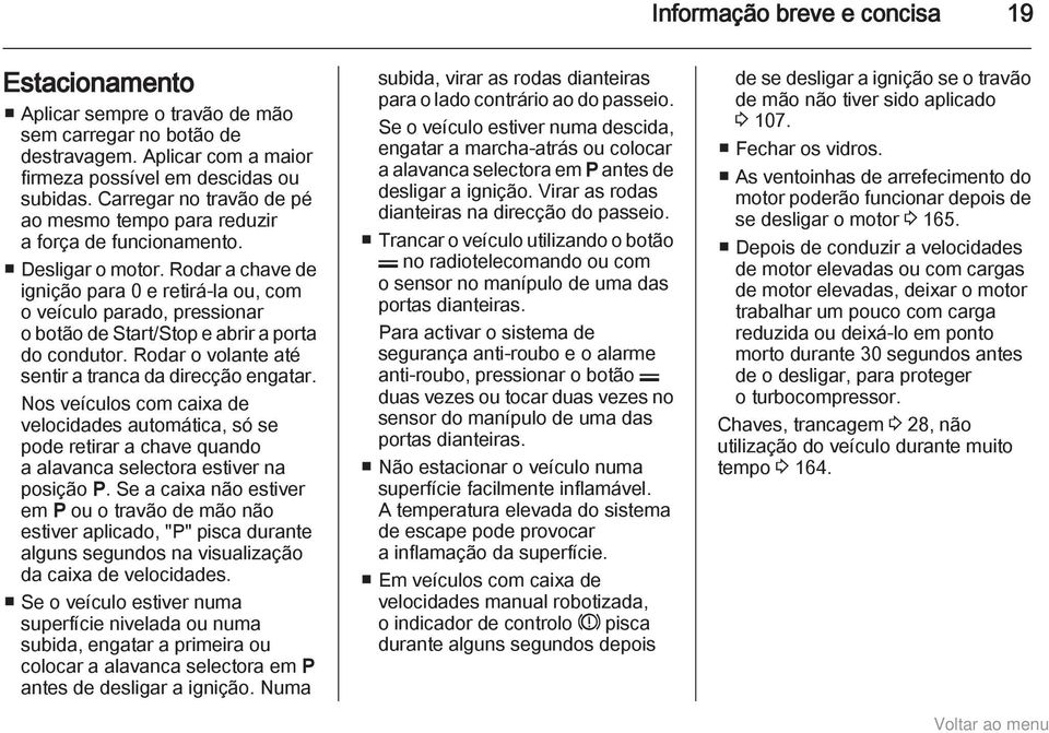 Rodar a chave de ignição para 0 e retirá-la ou, com o veículo parado, pressionar o botão de Start/Stop e abrir a porta do condutor. Rodar o volante até sentir a tranca da direcção engatar.