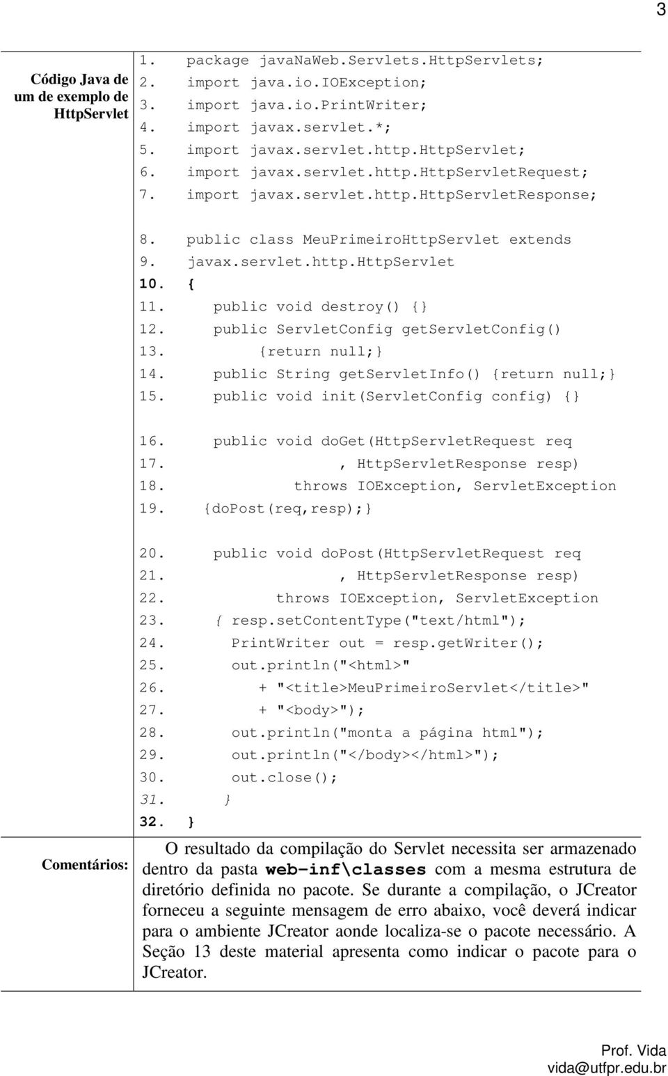 public void destroy() {} 12. public ServletConfig getservletconfig() 13. {return null;} 14. public String getservletinfo() {return null;} 15. public void init(servletconfig config) {} 16.