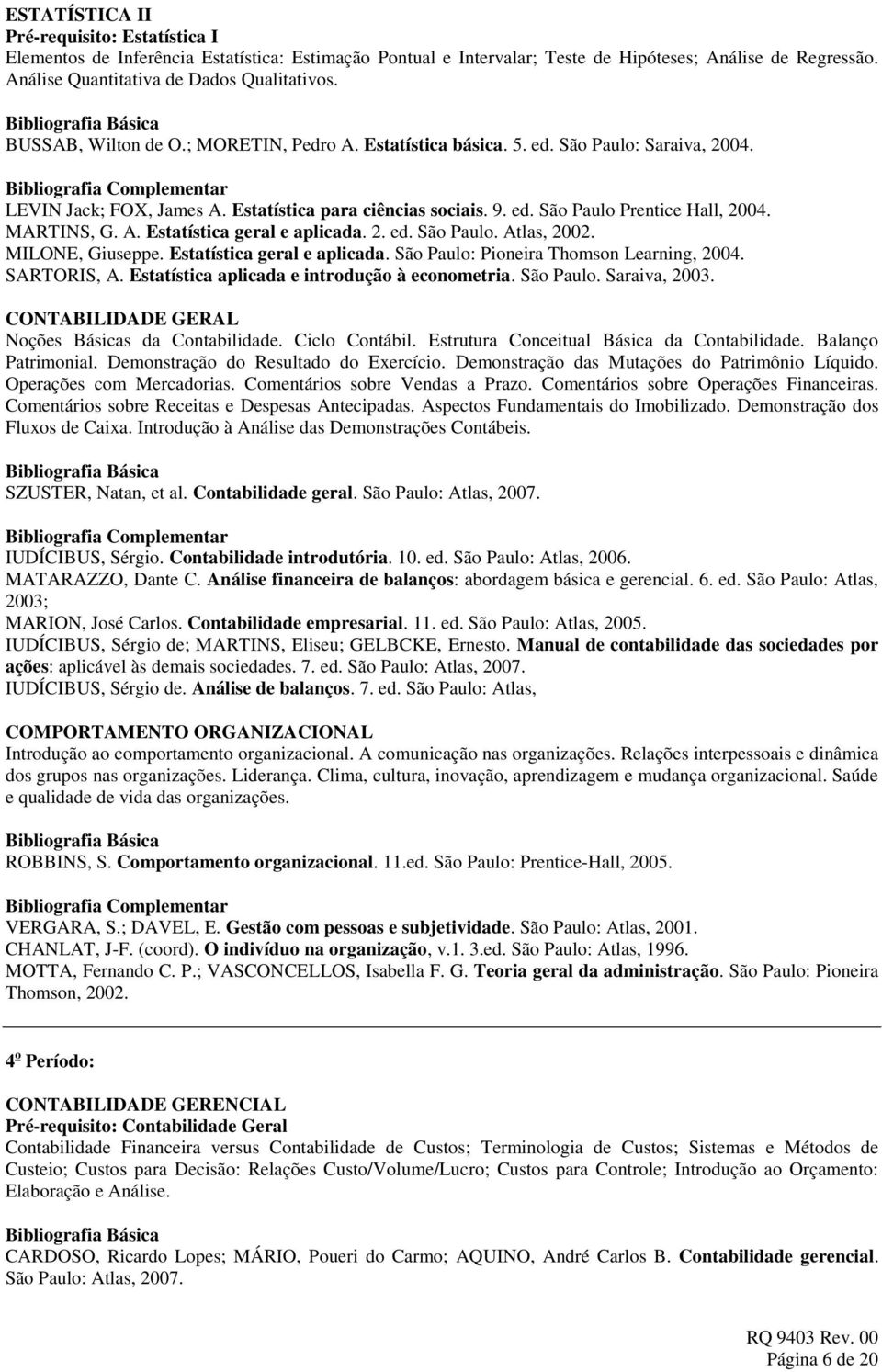 MARTINS, G. A. Estatística geral e aplicada. 2. ed. São Paulo. Atlas, 2002. MILONE, Giuseppe. Estatística geral e aplicada. São Paulo: Pioneira Thomson Learning, 2004. SARTORIS, A.