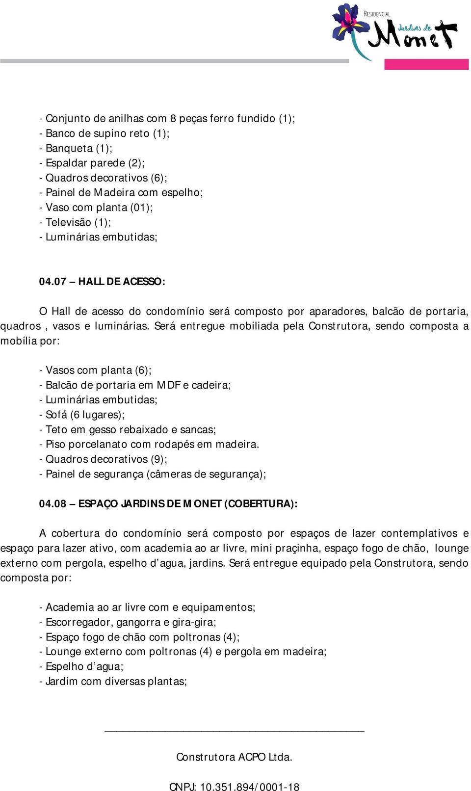 Será entregue mobiliada pela Construtora, sendo composta a mobília por: - Vasos com planta (6); - Balcão de portaria em MDF e cadeira; - Luminárias embutidas; - Sofá (6 lugares); - Teto em gesso