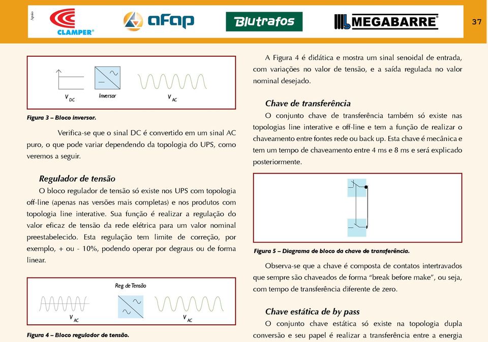 Regulador de tensão O bloco regulador de tensão só existe nos UPS com topologia off-line (apenas nas versões mais completas) e nos produtos com topologia line interative.