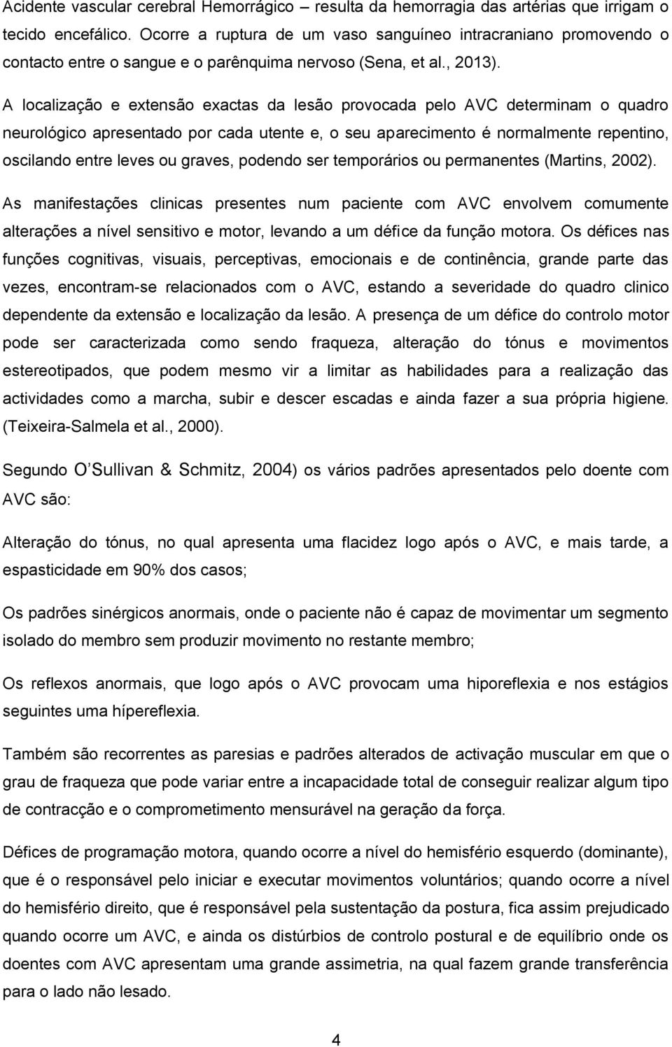 A localização e extensão exactas da lesão provocada pelo AVC determinam o quadro neurológico apresentado por cada utente e, o seu aparecimento é normalmente repentino, oscilando entre leves ou