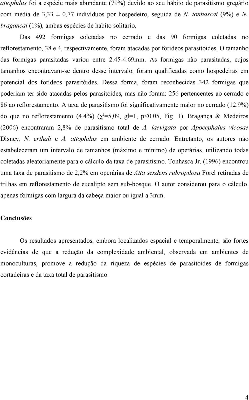 Das 492 formigas coletadas no cerrado e das 90 formigas coletadas no reflorestamento, 38 e 4, respectivamente, foram atacadas por forídeos parasitóides.