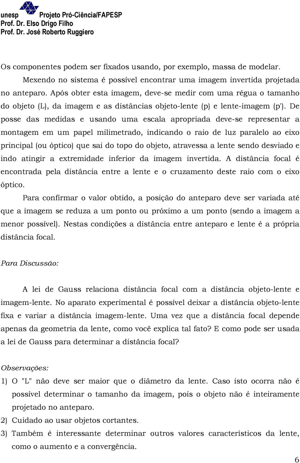 De posse das medidas e usando uma escala apropriada deve-se representar a montagem em um papel milimetrado, indicando o raio de luz paralelo ao eixo principal (ou óptico) que sai do topo do objeto,