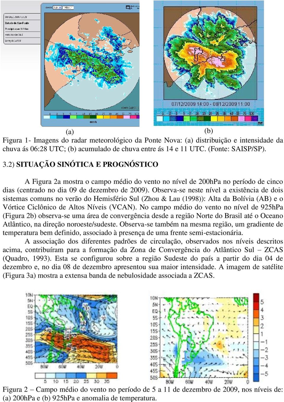 Observa-se neste nível a existência de dois sistemas comuns no verão do Hemisfério Sul (Zhou & Lau (1998)): Alta da Bolívia (AB) e o Vórtice Ciclônico de Altos Níveis (VCAN).