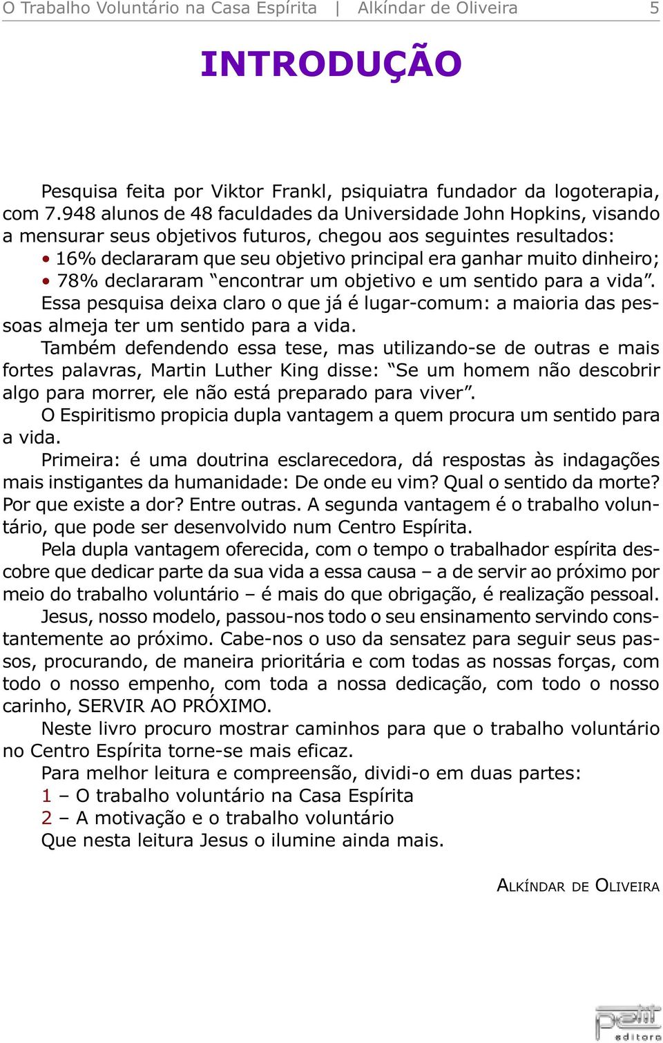 dinheiro; 78% declararam encontrar um objetivo e um sentido para a vida. Essa pesquisa deixa claro o que já é lugar-comum: a maioria das pessoas almeja ter um sentido para a vida.