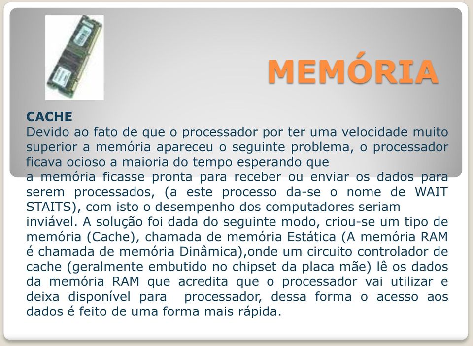 A solução foi dada do seguinte modo, criou-se um tipo de memória (Cache), chamada de memória Estática (A memória RAM é chamada de memória Dinâmica),onde um circuito controlador de cache