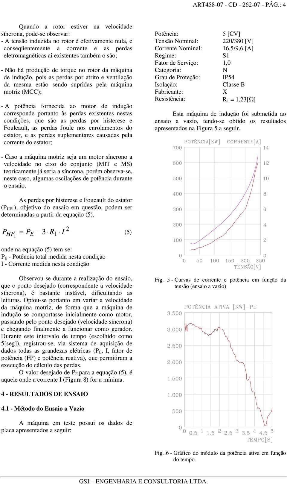 o são; - Não há produção de torque no rotor da máquina de indução, pois as perdas por atrito e ventilação da mesma estão sendo supridas pela máquina motriz (MCC); - A potência fornecida ao motor de