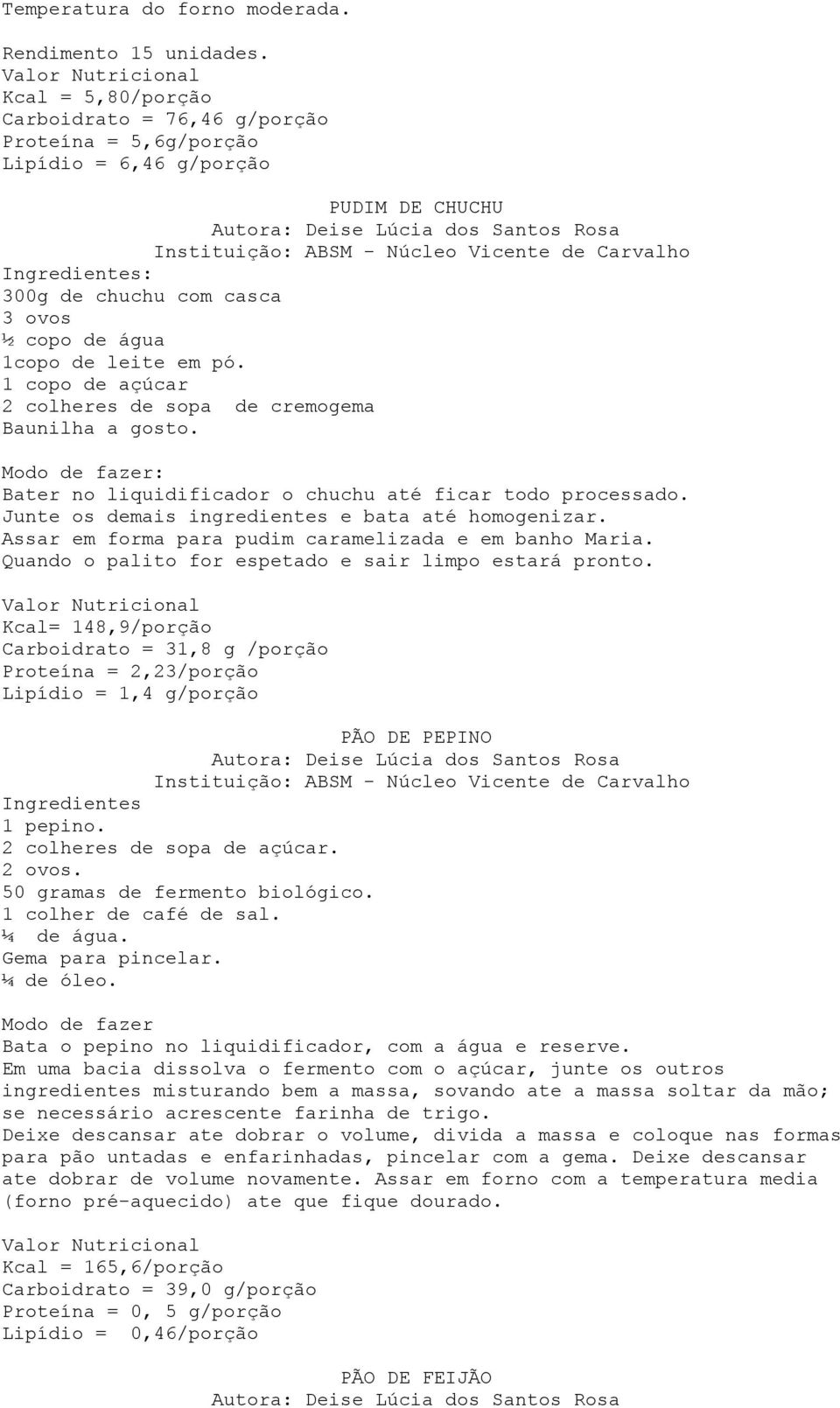 1 copo de açúcar 2 colheres de sopa de cremogema Baunilha a gosto. Bater no liquidificador o chuchu até ficar todo processado. Junte os demais ingredientes e bata até homogenizar.