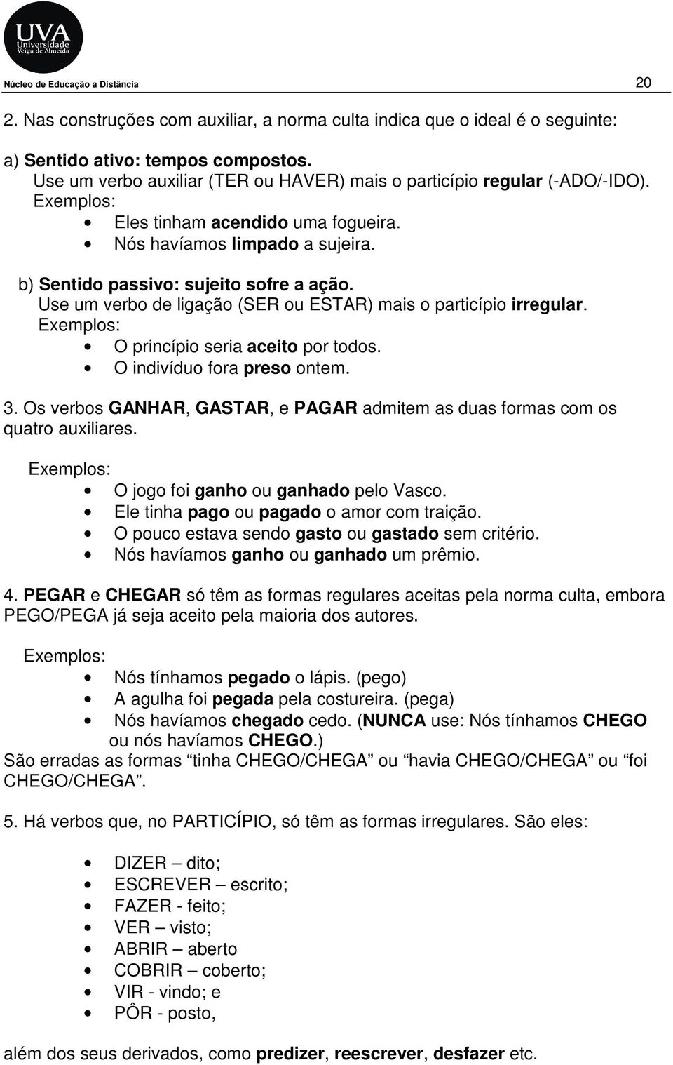 Use um verbo de ligação (SER ou ESTAR) mais o particípio irregular. O princípio seria aceito por todos. O indivíduo fora preso ontem. 3.