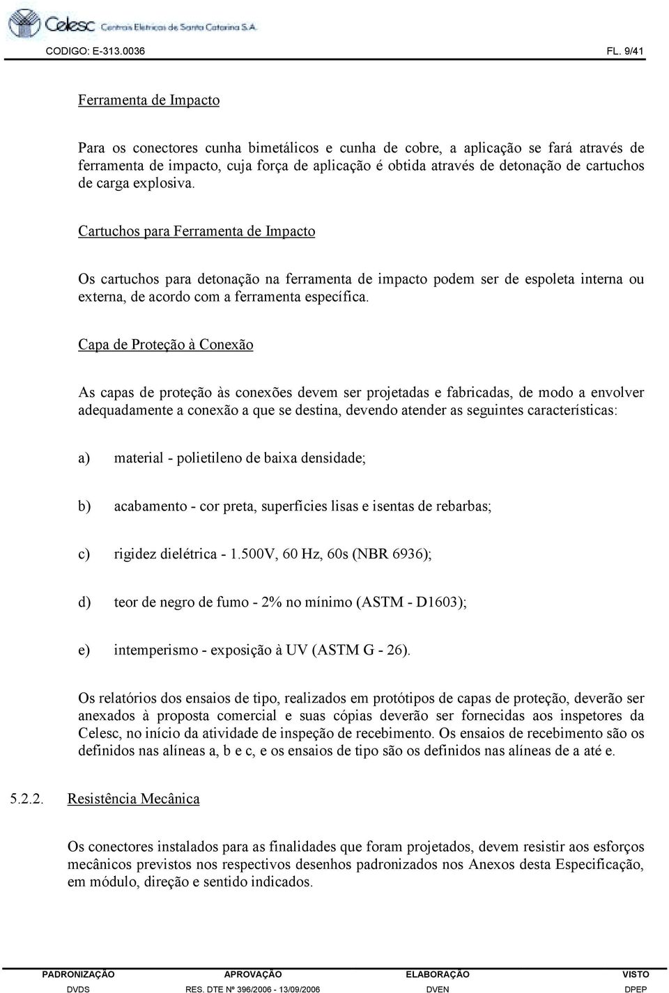 cartuchos de carga explosiva. Cartuchos para Ferramenta de Impacto Os cartuchos para detonação na ferramenta de impacto podem ser de espoleta interna ou externa, de acordo com a ferramenta específica.