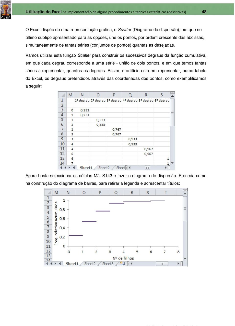 Vamos utilizar esta função Scatter para construir os sucessivos degraus da função cumulativa, em que cada degrau corresponde a uma série - união de dois pontos, e em que temos tantas séries a