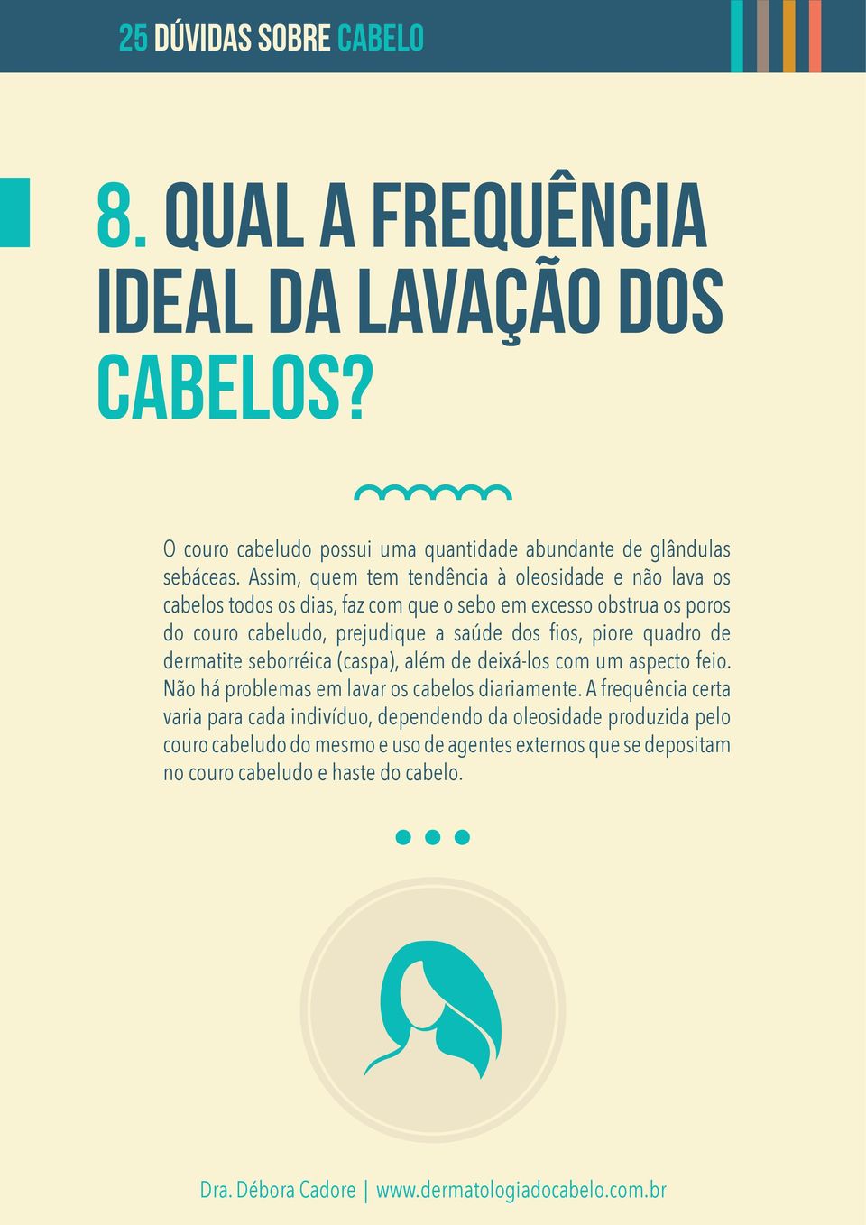 saúde dos fios, piore quadro de dermatite seborréica (caspa), além de deixá-los com um aspecto feio. Não há problemas em lavar os cabelos diariamente.