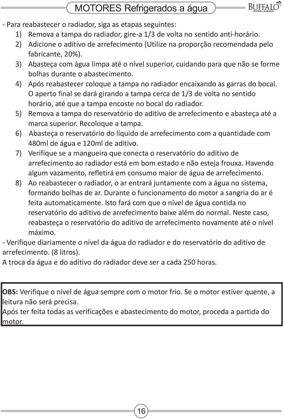 3) Abasteça com água limpa até o nível superior, cuidando para que não se forme bolhas durante o abastecimento. 4) Após reabastecer coloque a tampa no radiador encaixando as garras do bocal.