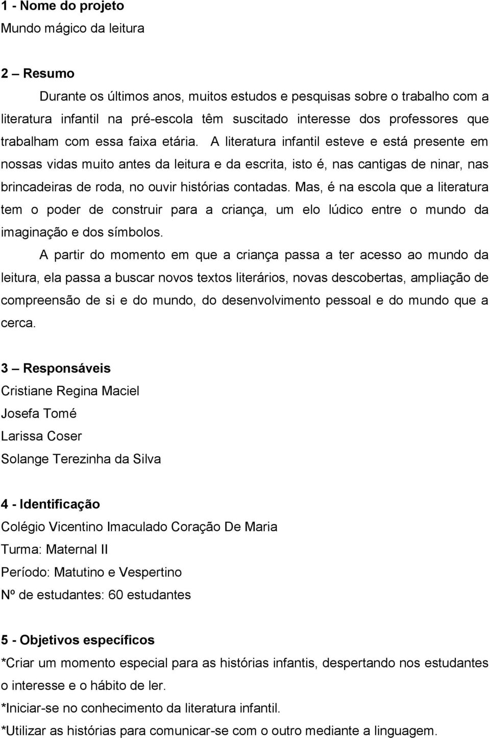 A literatura infantil esteve e está presente em nossas vidas muito antes da leitura e da escrita, isto é, nas cantigas de ninar, nas brincadeiras de roda, no ouvir histórias contadas.