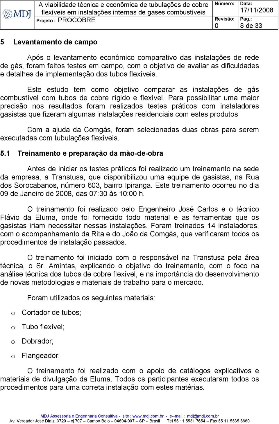 Para possibilitar uma maior precisão nos resultados foram realizados testes práticos com instaladores gasistas que fizeram algumas instalações residenciais com estes produtos Com a ajuda da Comgás,