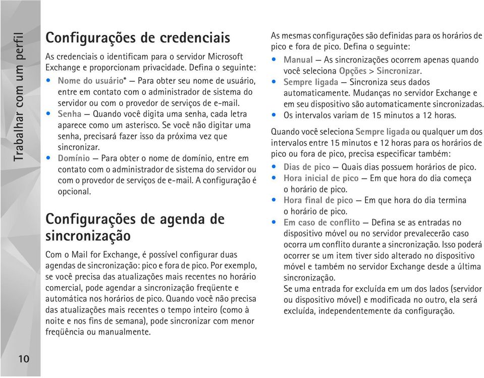 Senha Quando você digita uma senha, cada letra aparece como um asterisco. Se você não digitar uma senha, precisará fazer isso da próxima vez que sincronizar.