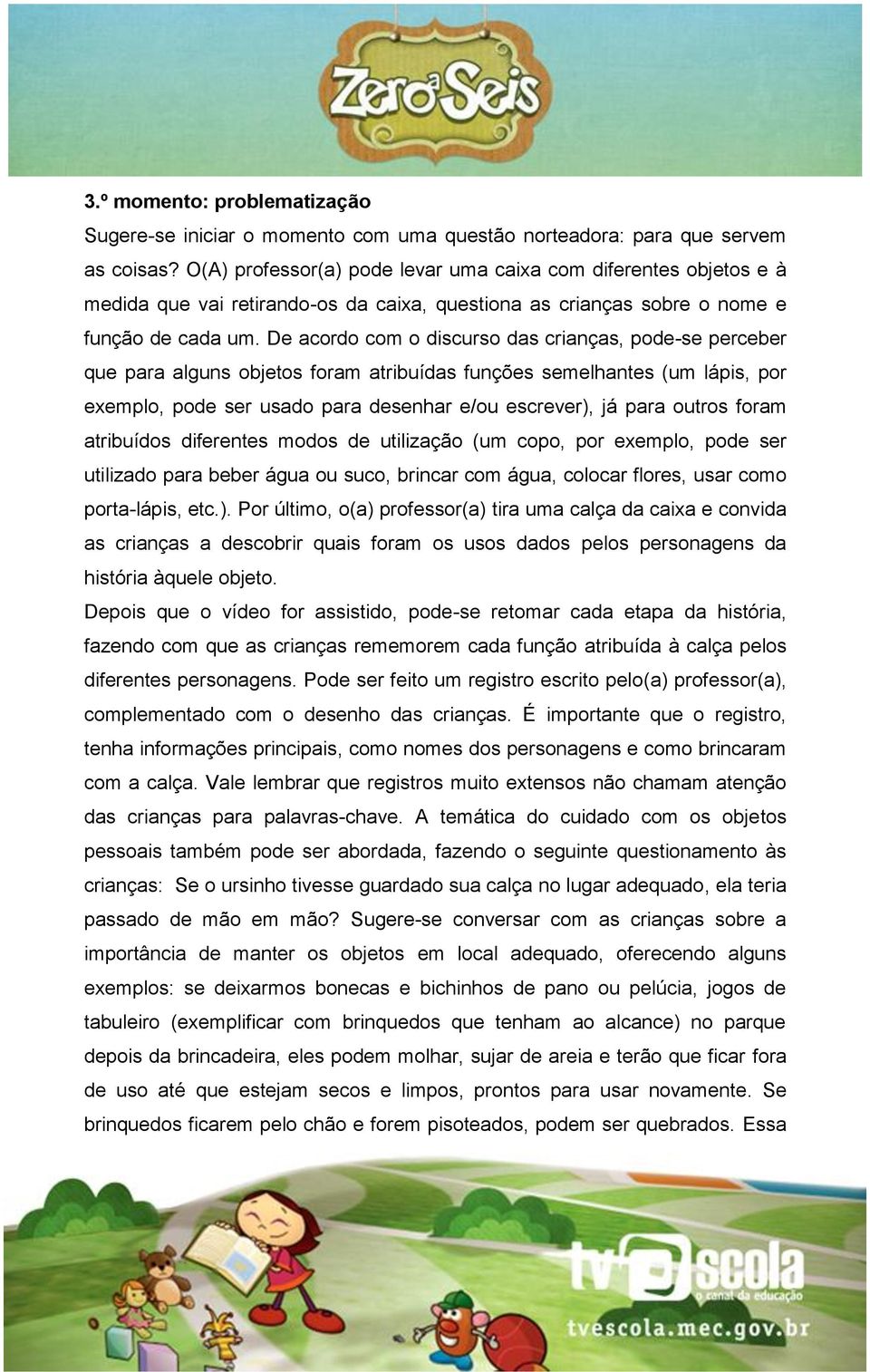 De acordo com o discurso das crianças, pode-se perceber que para alguns objetos foram atribuídas funções semelhantes (um lápis, por exemplo, pode ser usado para desenhar e/ou escrever), já para