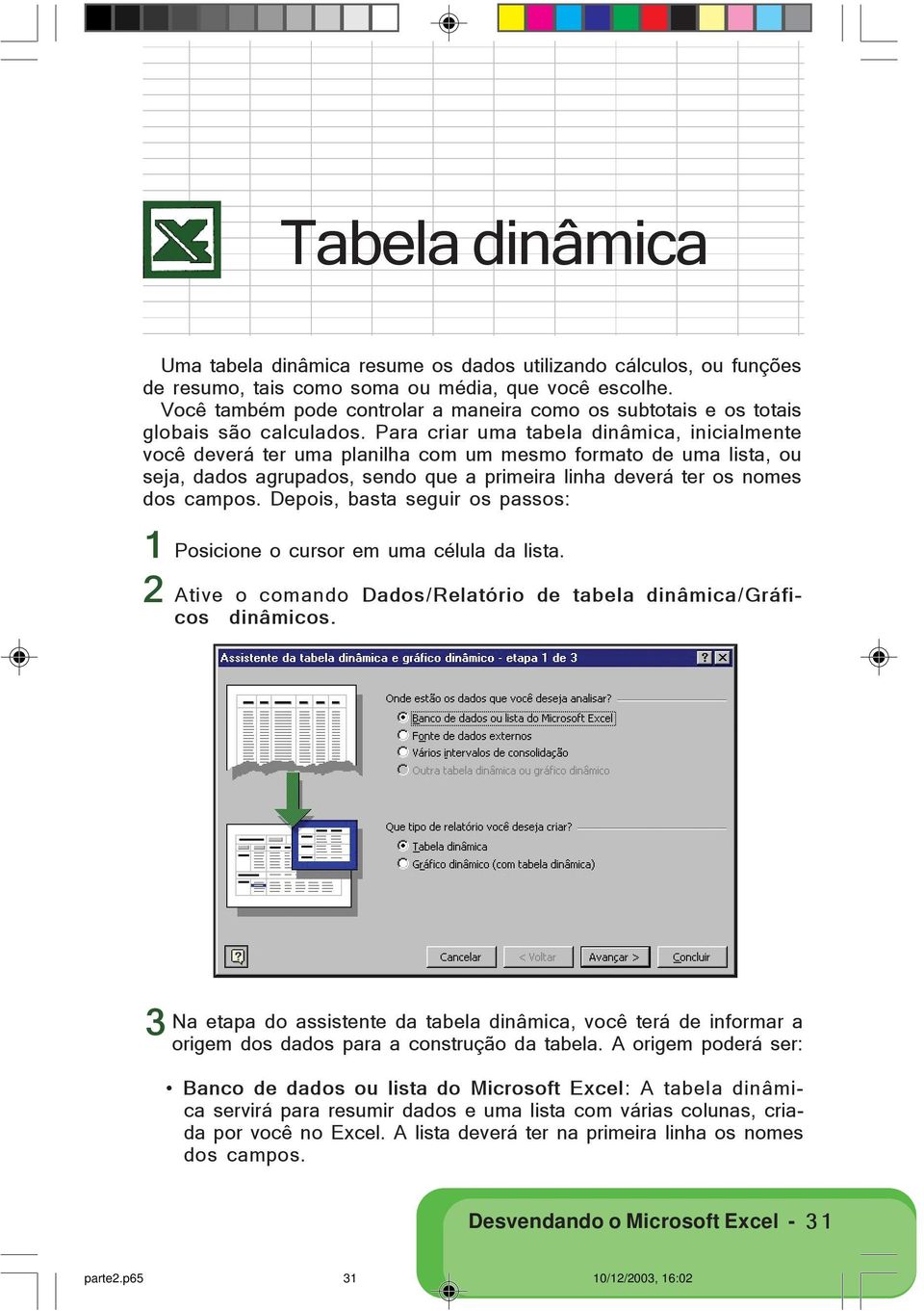 Para criar uma tabela dinâmica, inicialmente você deverá ter uma planilha com um mesmo formato de uma lista, ou seja, dados agrupados, sendo que a primeira linha deverá ter os nomes dos campos.