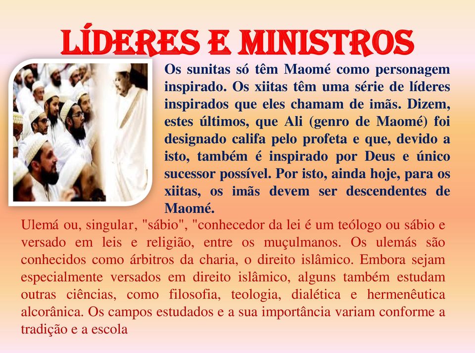 Por isto, ainda hoje, para os xiitas, os imãs devem ser descendentes de Maomé. Ulemá ou, singular, "sábio", "conhecedor da lei é um teólogo ou sábio e versado em leis e religião, entre os muçulmanos.