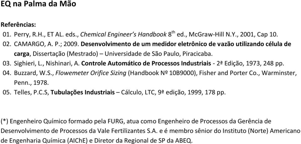 Contole Automático de Pocessos Industiais - ª Edição, 1973, 8 pp. 0. Buzzad, W.S., Flowemete Oifice Sizing (Handboo º 10B9000), Fishe and Pote Co., Waminste, Penn., 1978. 05. Telles, P.C.S, Tubulações Industiais Cálculo, LTC, 9ª edição, 1999, 178 pp.