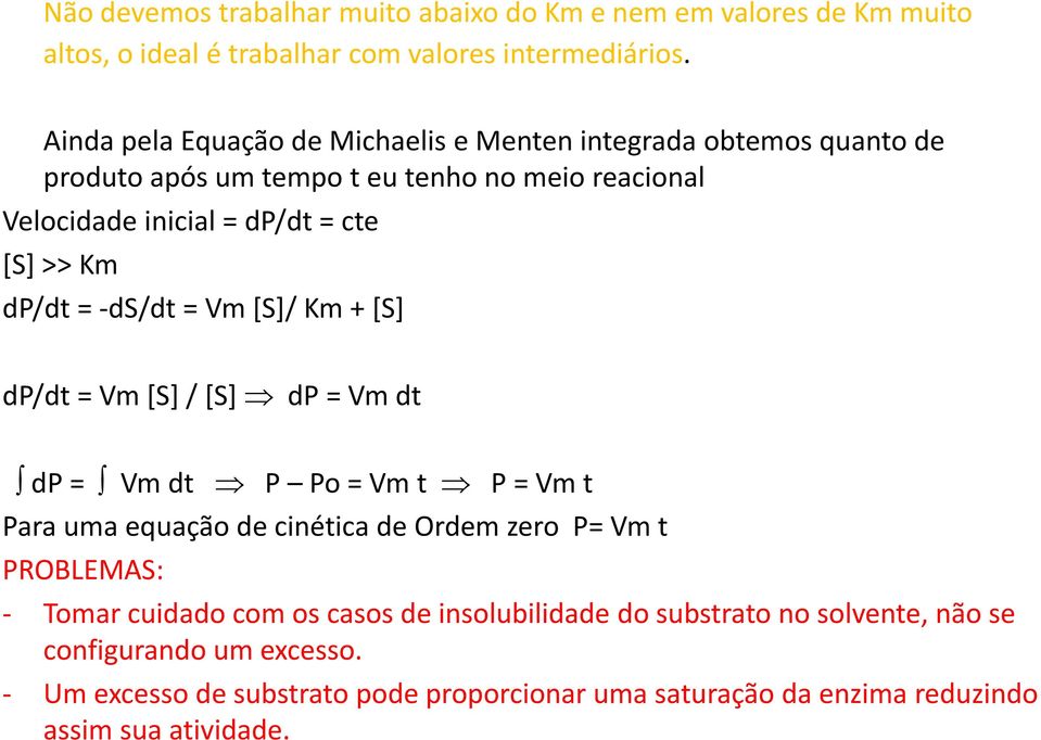 Km dp/dt = ds/dt = Vm [S]/ Km + [S] dp/dt = Vm [S] / [S] dp = Vm dt dp = Vm dt P Po = Vm t P = Vm t Para uma equação de cinética de Ordem zero P= Vm t PROBLEMAS: