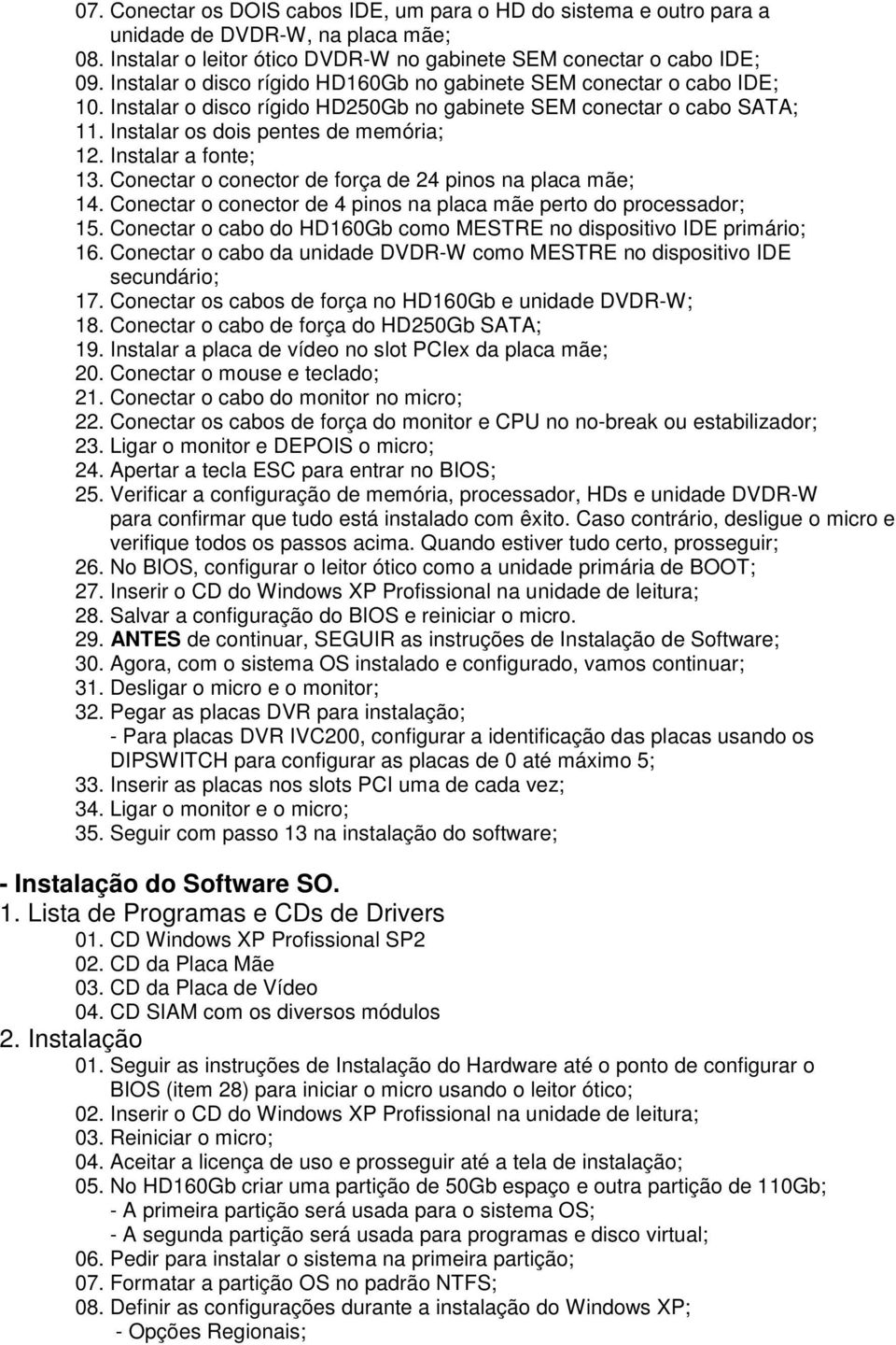 Instalar a fonte; 13. Conectar o conector de força de 24 pinos na placa mãe; 14. Conectar o conector de 4 pinos na placa mãe perto do processador; 15.