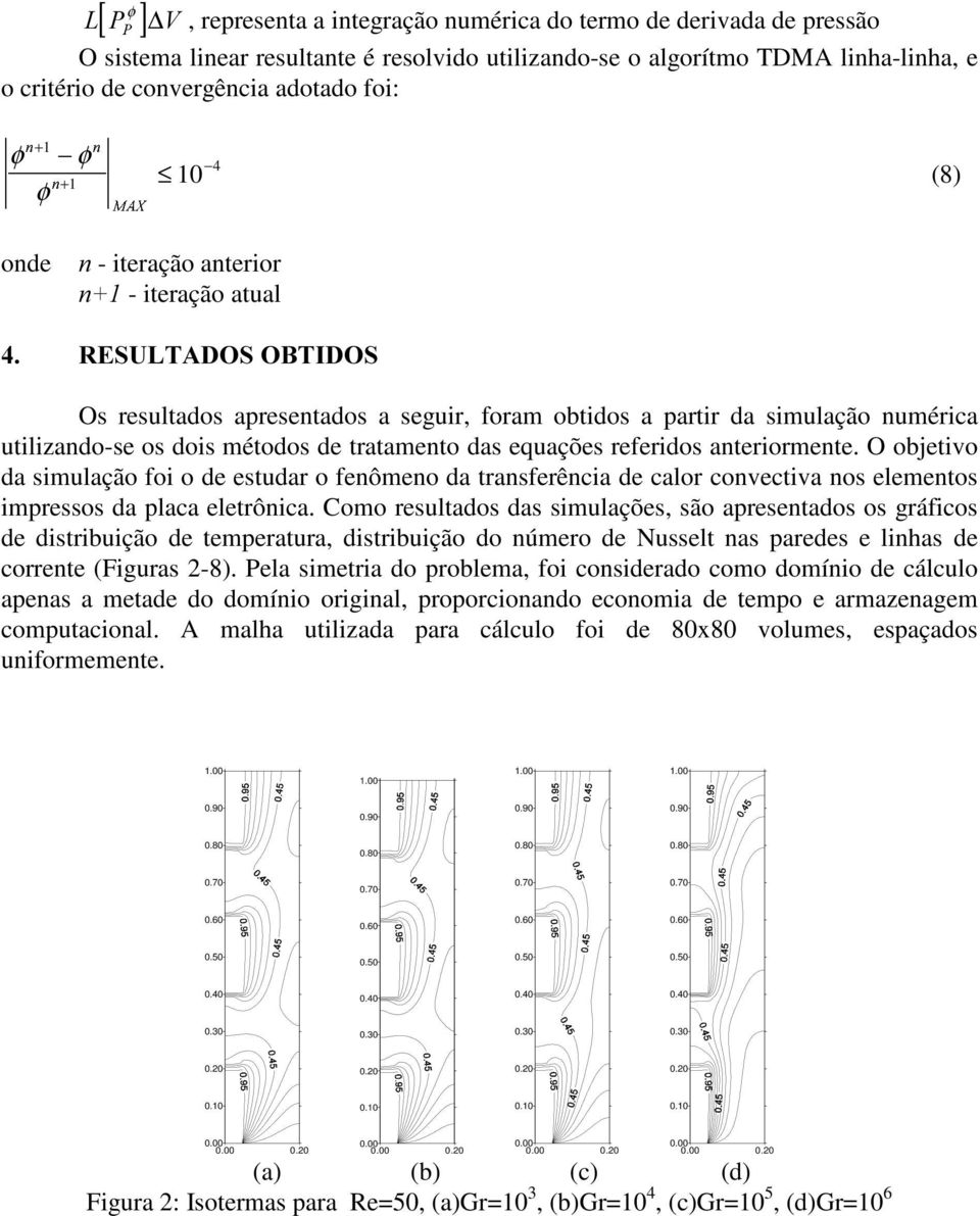 equações referidos anteriormente. O objetivo da simulação foi o de estudar o fenômeno da transferência de calor convectiva nos elementos impressos da placa eletrônica.