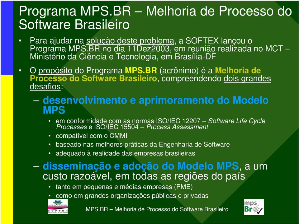 BR (acrônimo) é a Melhoria de Processo do Software Brasileiro, compreendendo dois grandes desafios: desenvolvimento e aprimoramento do Modelo MPS em conformidade com as normas ISO/IEC 12207 Software
