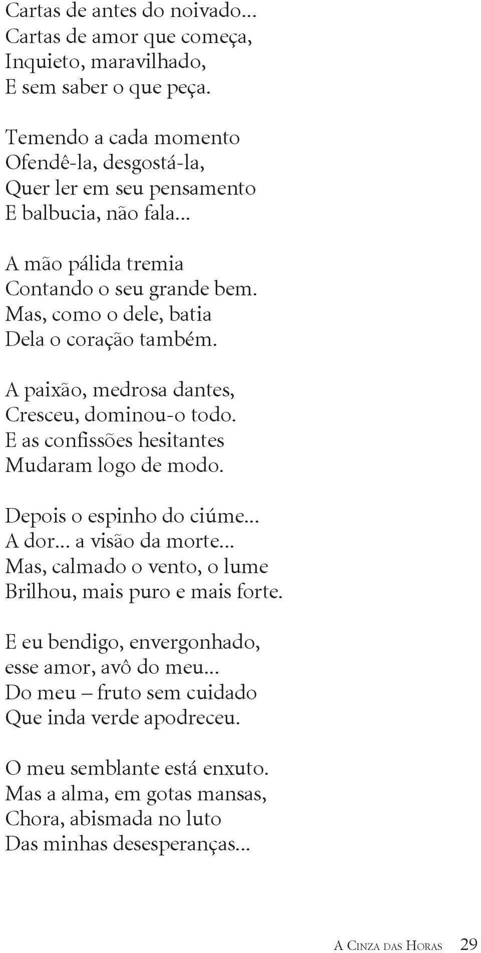 Mas, como o dele, batia Dela o coração também. A paixão, medrosa dantes, Cresceu, dominou-o todo. E as confissões hesitantes Mudaram logo de modo. Depois o espinho do ciúme... A dor.