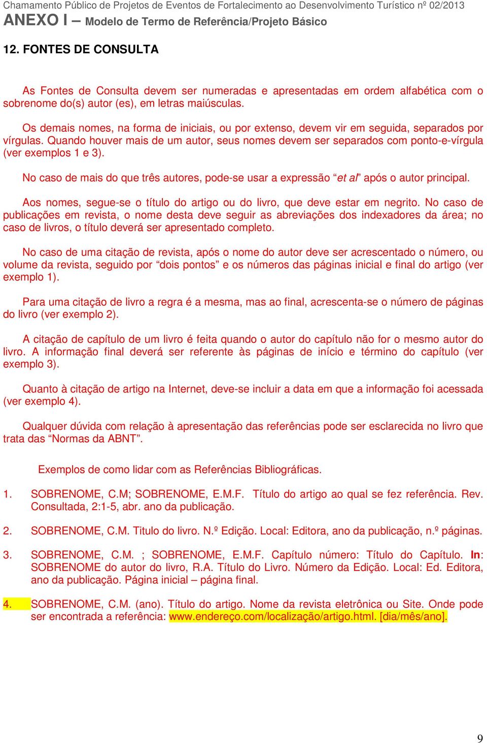 Quando houver mais de um autor, seus nomes devem ser separados com ponto-e-vírgula (ver exemplos 1 e 3). No caso de mais do que três autores, pode-se usar a expressão et al após o autor principal.