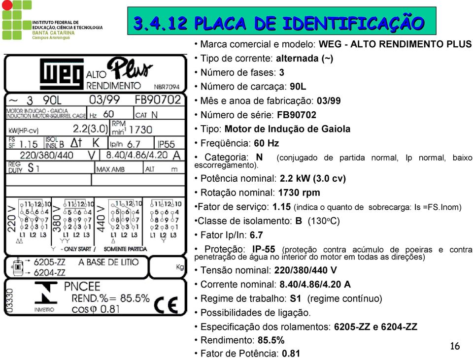 0 cv) Rotação nominal: 1730 rpm Fator de serviço: 1.15 (indica o quanto de sobrecarga: Is =FS.Inom) Classe de isolamento: B (130 o C) Fator Ip/In: 6.