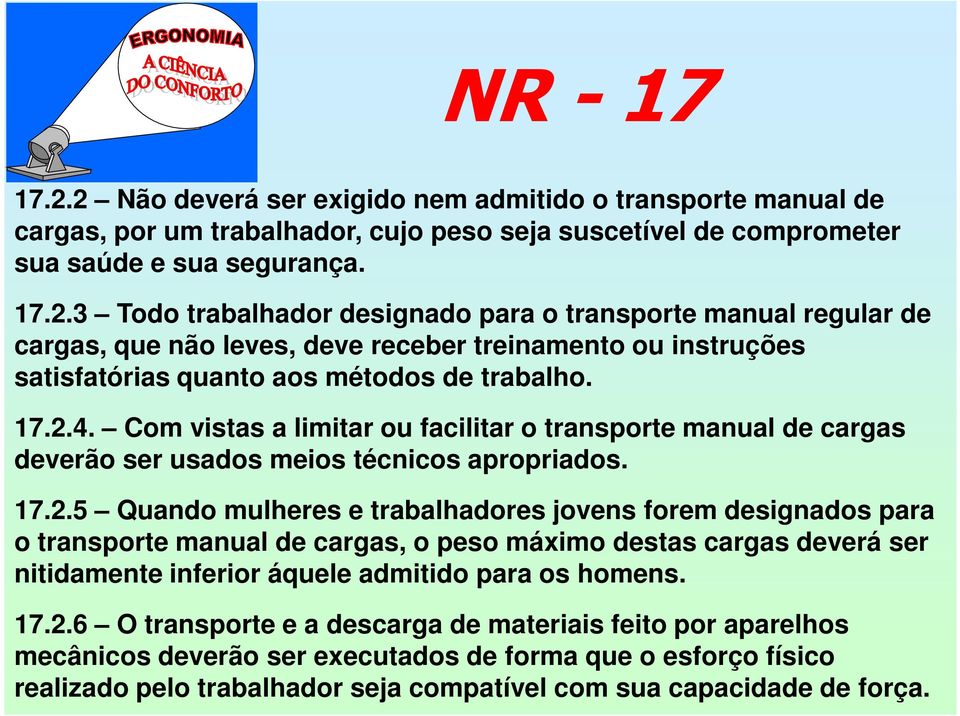 17.2.6 O transporte e a descarga de materiais feito por aparelhos mecânicos deverão ser executados de forma que o esforço físico realizado pelo trabalhador seja compatível com sua capacidade de força.