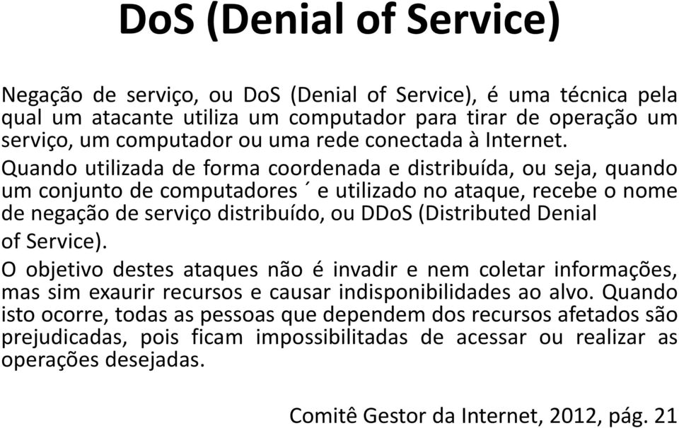 Quando utilizada de forma coordenada e distribuída, ou seja, quando um conjunto de computadores e utilizado no ataque, recebe o nome de negação de serviço distribuído, ou DDoS (Distributed
