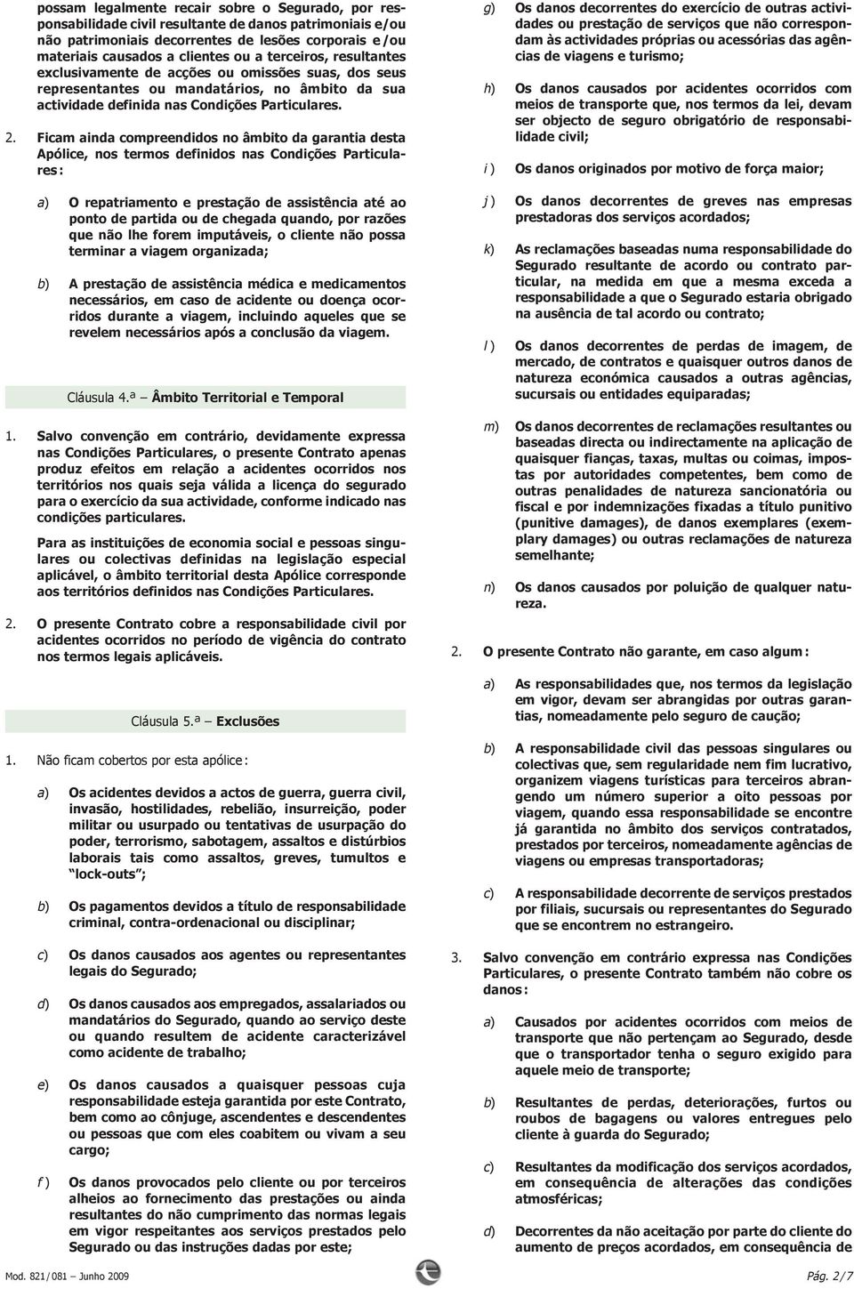 Ficam ainda compreendidos no âmbito da garantia desta Apólice, nos termos definidos nas Condições Particula - res : a) O repatriamento e prestação de assistência até ao ponto de partida ou de chegada