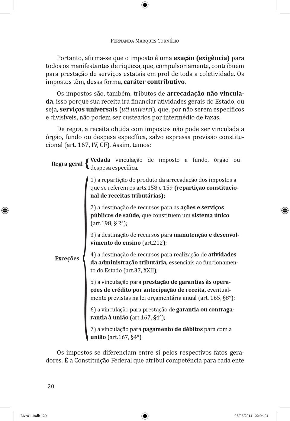 Os impostos são, também, tributos de arrecadação não vinculada, isso porque sua receita irá financiar atividades gerais do Estado, ou seja, serviços universais (uti universi), que, por não serem