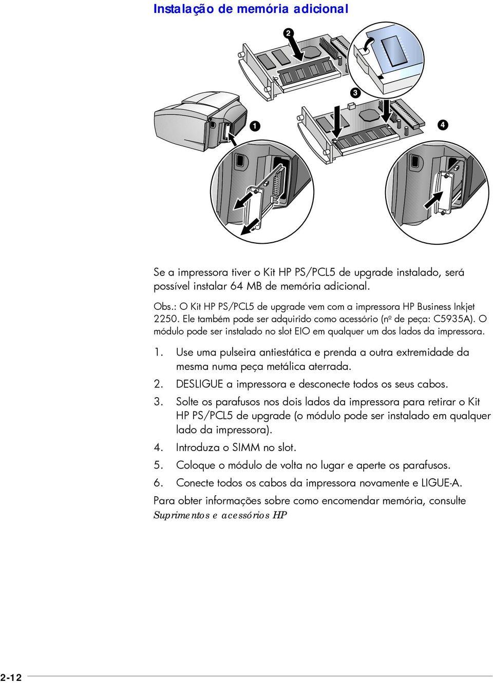 O módulo pode ser instalado no slot EIO em qualquer um dos lados da impressora. 1. Use uma pulseira antiestática e prenda a outra extremidade da mesma numa peça metálica aterrada. 2.