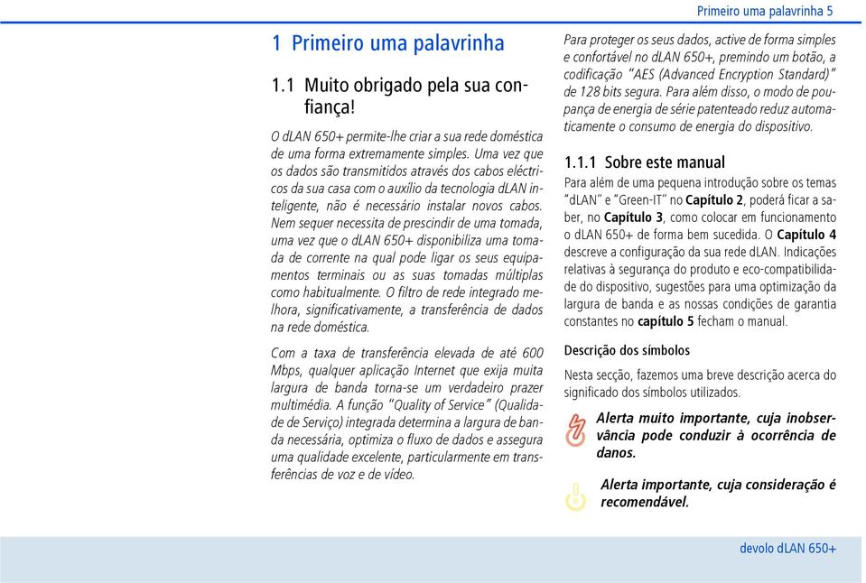 Nem sequer necessita de prescindir de uma tomada, uma vez que o dlan 650+ disponibiliza uma tomada de corrente na qual pode ligar os seus equipamentos terminais ou as suas tomadas múltiplas como