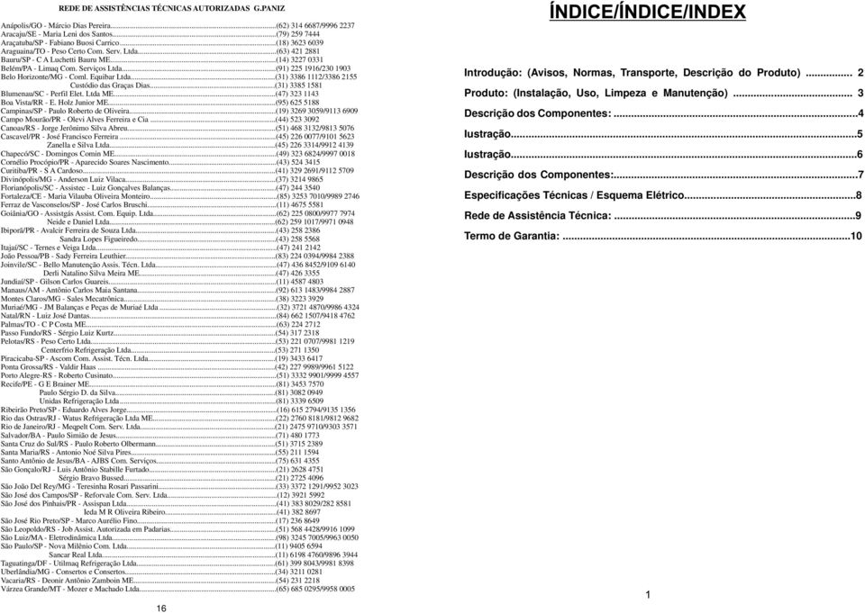 ..(91) 225 1916/230 1903 Belo Horizonte/MG - Coml. Equibar Ltda...(31) 3386 1112/3386 2155 Custódio das Graças Dias...(31) 3385 1581 Blumenau/SC - Perfil Elet. Ltda ME...(47) 323 1143 Boa Vista/RR - E.