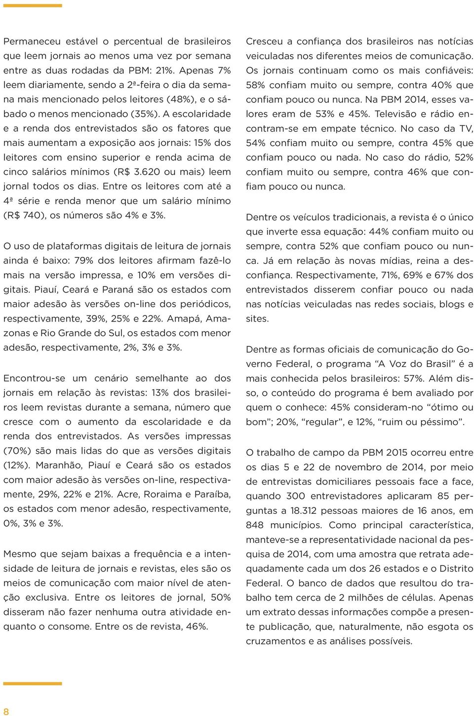 A escolaridade e a renda dos entrevistados são os fatores que mais aumentam a exposição aos jornais: 1% dos leitores com ensino superior e renda acima de cinco salários mínimos (R$ 3.