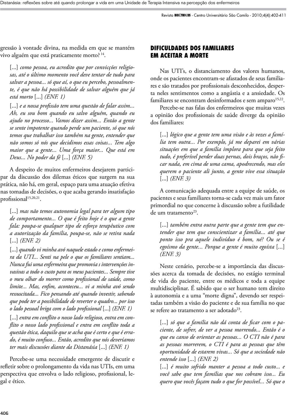 .. só que aí, o que eu percebo, pessoalmente, é que não há possibilidade de salvar alguém que já está morto [...] (ENF. 1) [...] e a nossa profissão tem uma questão de falar assim.